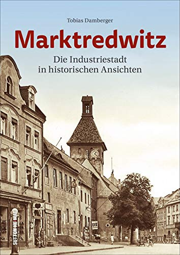 Regionalgeschichte – Marktredwitz: Eine historische Bilderreise in die Vergangenheit der Kreisstadt im Fichtelgebirge (Sutton Archivbilder)