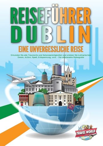 REISEFÜHRER DUBLIN - Eine unvergessliche Reise: Erkunden Sie alle Traumorte und Sehenswürdigkeiten und erleben Sie kulinarisches Essen, Action, Spaß, Entspannung, uvm. - Der praxisnahe Reiseguide