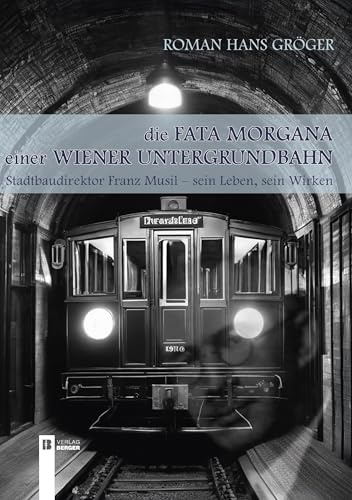 Die Fata Morgana einer Wiener Untergrundbahn: Stadtbaudirektor Franz Musil - sein Leben, sein Wirken