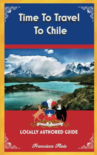Time To Travel To Chile©: LOCALLY AUTHORED GUIDE (Time To Travel Series©)