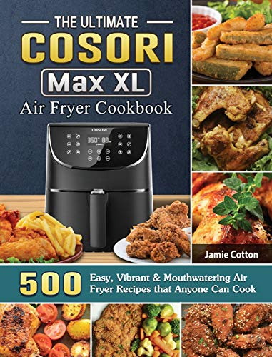 The Ultimate Cosori Max XL Air Fryer Cookbook: 500 Easy, Vibrant & Mouthwatering Air Fryer Recipes that Anyone Can Cook