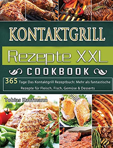 Kontaktgrill Rezepte XXL: 365 Tage Das Kontaktgrill Rezeptbuch: Mehr als fantastische Rezepte für Fleisch, Fisch, Gemüse & Desserts