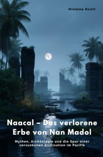 Naacal – Das verlorene Erbe von Nan Madol: Mythen, Archäologie und die Spur einer versunkenen Zivilisation im Pazifik