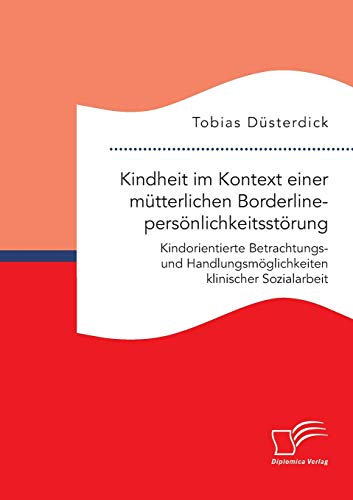 Kindheit im Kontext einer mütterlichen Borderlinepersönlichkeitsstörung. Kindorientierte Betrachtungs- und Handlungsmöglichkeiten klinischer Sozialarbeit