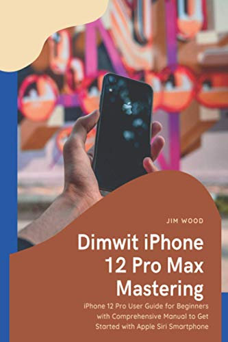 Dimwit iPhone 12 Pro Max Mastering: iPhone 12 Pro Max User Guide for Beginners with Comprehensive Manual to Get Started with Apple Siri Smartphone