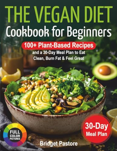 The Vegan Diet Cookbook for Beginners:: 100+ Plant-Based Recipes and a 30-Day Meal Plan to Eat Clean, Burn Fat & Feel Great