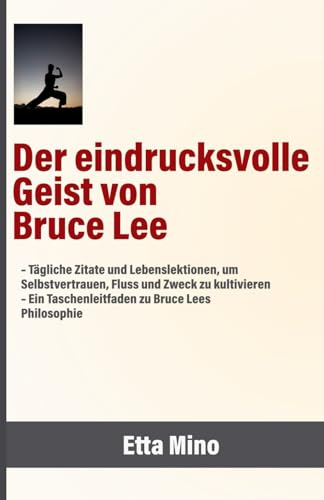 Der eindrucksvolle Geist von Bruce Lee: – Tägliche Zitate und Lebenslektionen, um Selbstvertrauen, Fluss und Zweck zu kultivieren – Ein Taschenleitfaden zu Bruce Lees Philosophie
