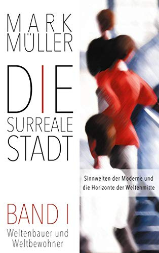 Die surreale Stadt: Sinnwelten der Moderne und die Horizonte der Weltenmitte - Band I: Weltenbauer und Weltbewohner
