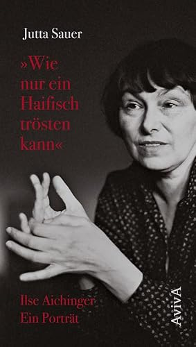 Wie nur ein Haifisch trösten kann: Ilse Aichinger. Ein Porträt