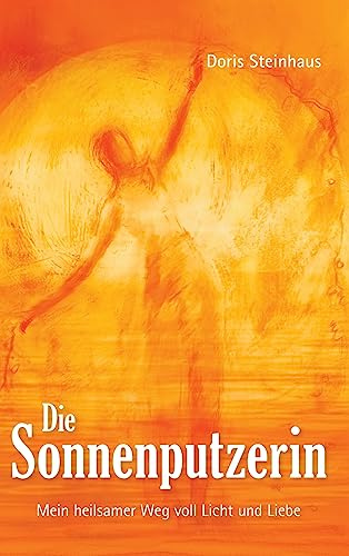 Die Sonnenputzerin: Mein heilsamer Weg voll Licht und Liebe