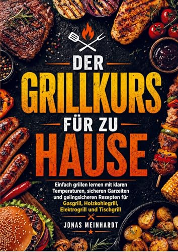 Der Grillkurs für zu Hause: Einfach grillen lernen mit klaren Temperaturen, sicheren Garzeiten und gelingsicheren Rezepten für Gasgrill, Holzkohlegrill, Elektrogrill und Tischgri