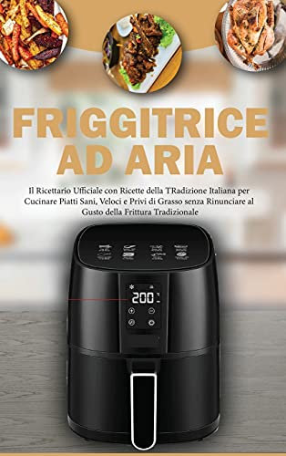 Friggitrice ad Aria: Il Ricettario Ufficiale con Ricette della Tradizione per Cucinare piatti Sani, Veloci e Privi di Grasso senza Rinunciare al Gusto ... Air Fryer Cookbook ( Italian Version)