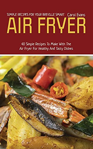 Simple Recipes for Your Breville Smart Air Fryer: 40 Simple Recipes To Make With The Air Fryer For Healthy And Tasty Dishes