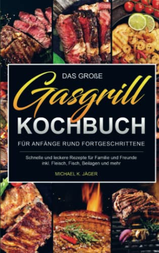 Das große Gasgrill Kochbuch Für Anfänger und Fortgeschrittene: Schnelle und leckere Rezepte für Familie und Freunde inkl. Fleisch, Fisch, Beilagen und mehr