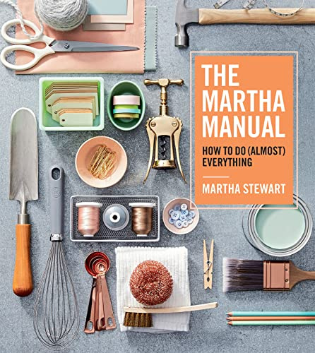 The Martha Manual: How to Do (Almost) Everything: How to Do (Almost) Everything ― Lifestyle Expert Martha Stewart's Practical Cleaning, Organizing, and DIY Handbook