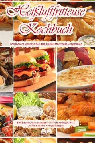 Heißluftfritteuse Kochbuch und leckere Rezepte aus dem Heißluftfritteuse Rezeptbuch Eine Einführung in die gesamte Airfryer Kochbuch Welt und leckere Airfryer Rezepte