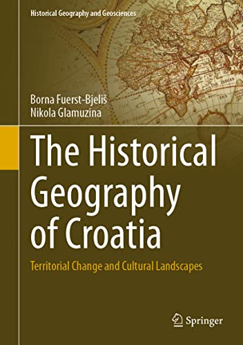 The Historical Geography of Croatia: Territorial Change and Cultural Landscapes (Historical Geography and Geosciences)