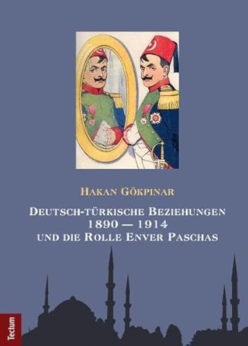 Deutsch-türkische Beziehungen 1890 – 1914 und die Rolle Enver Paschas (Wissenschaftliche Beiträge aus dem Tectum Verlag: Geschichtswissenschaften)