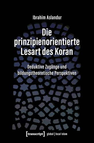 Die prinzipienorientierte Lesart des Koran: Deduktive Zugänge und bildungstheoretische Perspektiven (Globaler lokaler Islam)