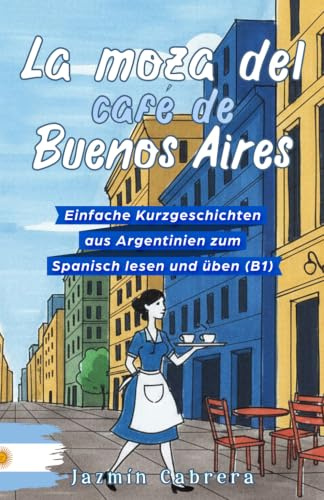 LA MOZA DEL CAFÉ DE BUENOS AIRES: Einfache Kurzgeschichten aus Argentinien zum Spanisch lesen und üben (B1)