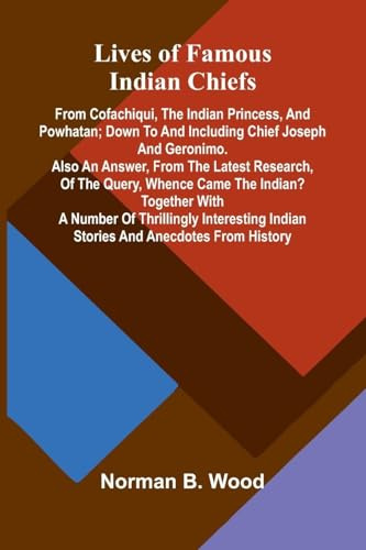 Lives of Famous Indian Chiefs; From Cofachiqui, the Indian Princess, and Powhatan; down to and including Chief Joseph and Geronimo. Also an answer, ... Together with a number of thrillingly inter