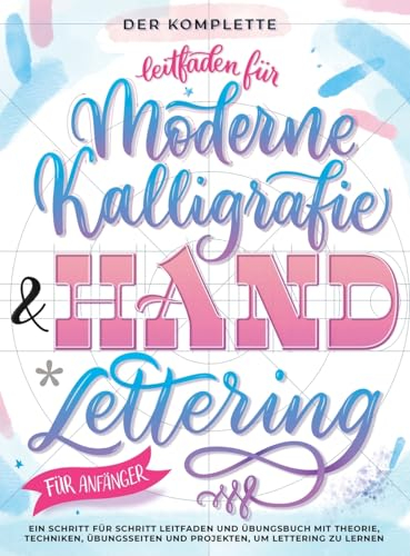 Der Komplette Leitfaden für Moderne Kalligrafie & Handlettering für Anfänger: Eine Schritt für Schritt Leitfaden und Übungsbuch mit Theorie, ... und Projekten, um Lettering zu Lernen