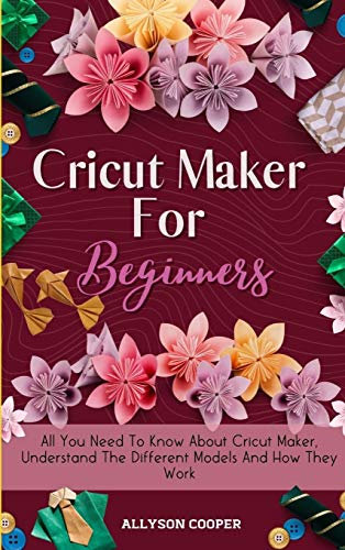 Cricut Maker For Beginners: All You Need To Know About Cricut Maker, Understand The Different Models And How They Work