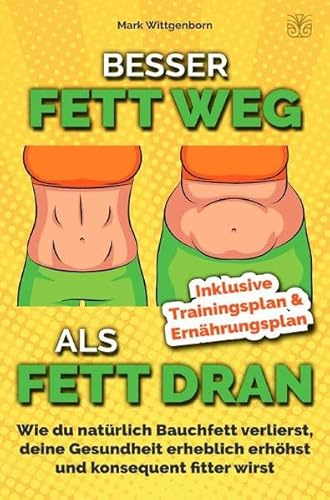 Besser Fett weg als Fett dran: Wie du natürlich Bauchfett verlierst, deine Gesundheit erheblich erhöhst und konsequent fitter wirst inkl. Trainings-/Ernährungsplan