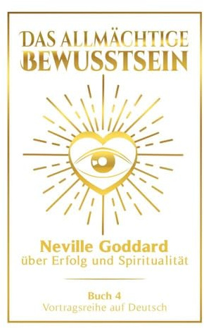 Das allmächtige Bewusstsein: Neville Goddard über Erfolg und Spiritualität - Buch 4 - Vortragsreihe auf Deutsch (Neville Goddard: Die komplette Vortragsreihe auf Deutsch)