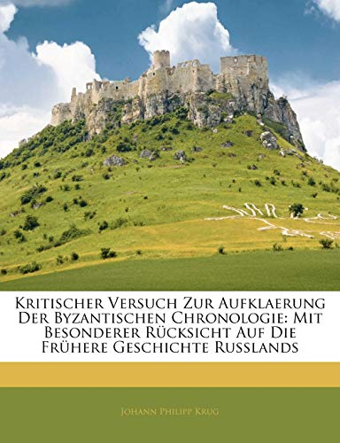 Kritischer Versuch Zur Aufklaerung Der Byzantischen Chronologie: Mit Besonderer Rücksicht Auf Die Frühere Geschichte Russlands