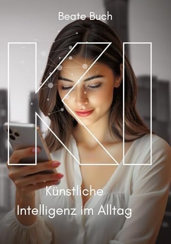 KI - Künstliche Intelligenz im Alltag: Smarte Technologien verstehen und nutzen, wie KI unser Leben verändert, Zukunftstechnologie leicht gemacht: Die ... Praxis, von Sprachassistenten bis Smart Home