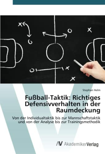 Fußball-Taktik: Richtiges Defensivverhalten in der Raumdeckung: Von der Individualtaktik bis zur Mannschaftstaktik und von der Analyse bis zur Trainingsmethodik