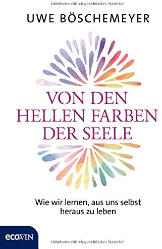 Von den hellen Farben der Seele: Wie wir lernen, aus uns selbst heraus zu leben