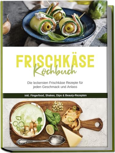 Frischkäse Kochbuch: Die leckersten Frischkäse Rezepte für jeden Geschmack und Anlass - inkl. Fingerfood, Shakes, Dips & Beauty-Rezepten