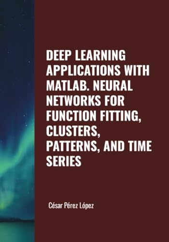 DEEP LEARNING APPLICATIONS WITH MATLAB. NEURAL NETWORKS FOR FUNCTION FITTING, CLUSTERS, PATTERNS, AND TIME SERIES