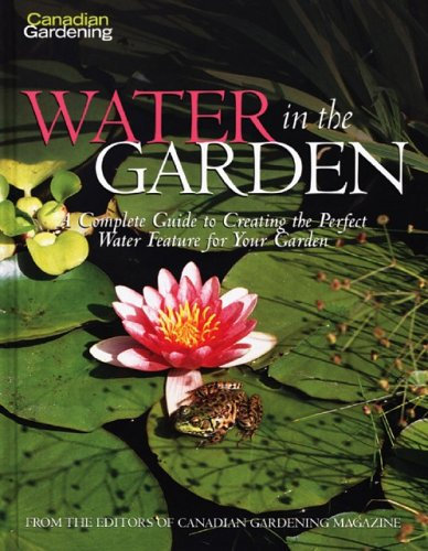 Canadian Gardening Water Gardens: A Complete Guide to Creating the Pefect Water Feature for Your Garden