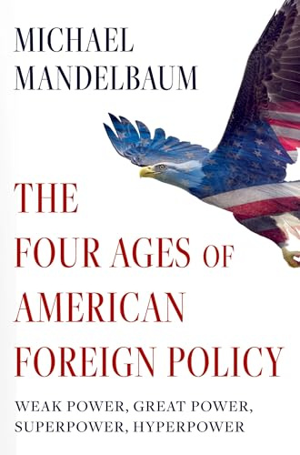 The Four Ages of American Foreign Policy: Weak Power, Great Power, Superpower, Hyperpower