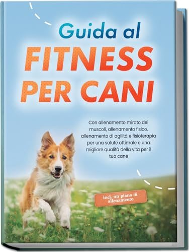 Guida al fitness per cani: Con allenamento mirato dei muscoli, allenamento fisico, allenamento di agilità e fisioterapia per una salute ottimale e una ... il tuo cane - incluso un piano di allenamento