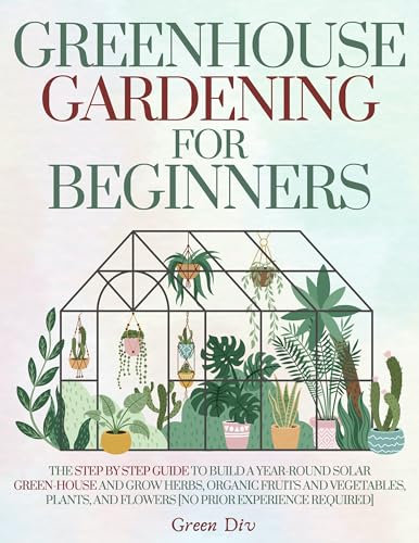 Greenhouse Gardening For Beginners: The Step By Step Guide To Build A Year-Round Solar Greenhouse And Grow Herbs, Organic Fruits And Vegetables, Plants, And Flowers. Bonus: Hydroponics Growing System