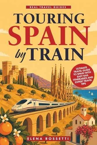 Touring Spain by Train: Ultimate Travel Guide to Spain with Easy Rail Itineraries and Expert Travel Tips (Real Travel Guides)