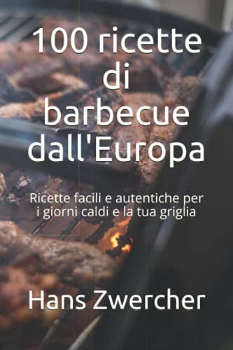 100 ricette di barbecue dall'Europa: Ricette facili e autentiche per i giorni caldi e la tua griglia