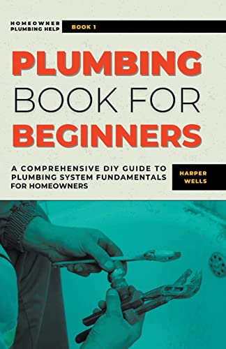 Plumbing Book for Beginners: A Comprehensive DIY Guide to Plumbing System Fundamentals for Homeowners on Kitchen and Bathroom Sink, Drain, Toilet Repairs or Replacements: 1 (Homeowner Plumbing Help)