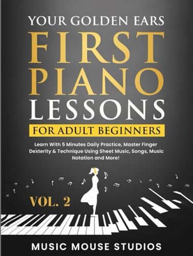 Your Golden Ears: First Piano Lessons for Adult Beginners, Volume 2: Learn With 5 Minutes Daily Practice, Master Finger Dexterity & Technique Using Sheet Music, Songs, Music Notation and More!