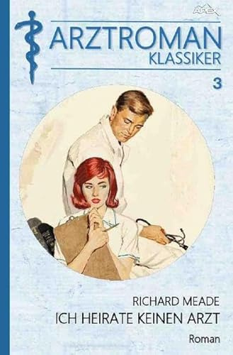 ARZTROMAN-KLASSIKER, Band 3: ICH HEIRATE KEINEN ARZT: Ein Arzt besiegt den Herztod - und eine herrliche Frau wird Ziel seiner Liebe!