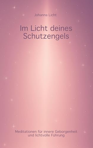 Im Licht deines Schutzengels: Meditationen für innere Geborgenheit und lichtvolle Führung