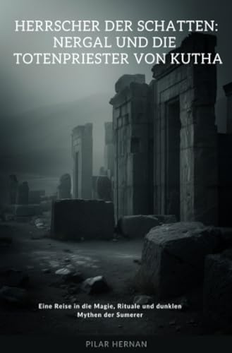 Herrscher der Schatten: Nergal und die Totenpriester von Kutha: Eine Reise in die Magie, Rituale und dunklen Mythen der Sumerer