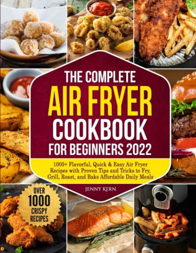 The Complete Air Fryer Cookbook for Beginners 2022: 1000+ Flavorful, Quick & Easy Air Fryer Recipes with Proven Tips and Tricks to Fry, Grill, Roast, and Bake Affordable Daily Meals