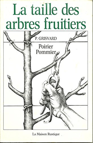 Taille des arbres fruitiers - poirier, pommier (La): - GUIDE PRECIS ET DETAILLE A LA PORTEE DE TOUS