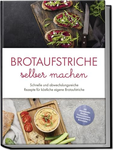 Brotaufstriche selber machen: Schnelle und abwechslungsreiche Rezepte für köstliche eigene Brotaufstriche - inkl. internationalen Klassikern, Fitnessaufstrichen, Kinderaufstrichen & Brotrezepten
