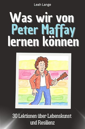 Was wir von Peter Maffay lernen können - Das perfekte Geschenk für Weihnachten und Geburtstag für Männer, Frauen und Teenager: 30 Lektionen über Lebenskunst und Resilienz